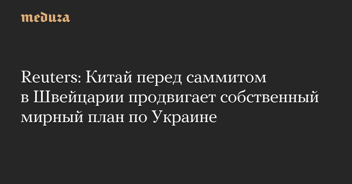 Reuters: Китай перед саммитом в Швейцарии продвигает собственный мирный план по Украине